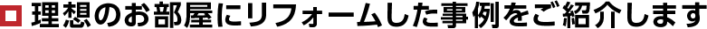 理想のお部屋にリフォームした事例をご紹介します