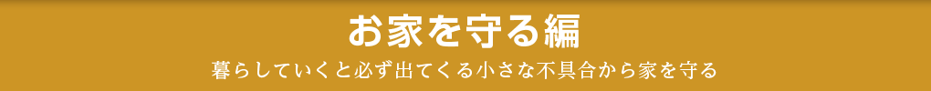 お家を守る編 暮らしていくと必ず出てくる小さな不具合から家を守る