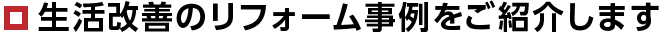 生活改善のリフォーム事例をご紹介します