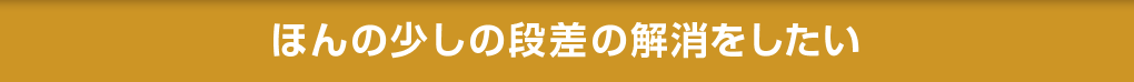 ほんの少しの段差の解消をしたい