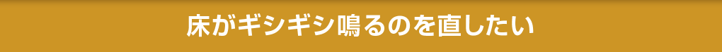 床がギシギシ鳴るのを直したい