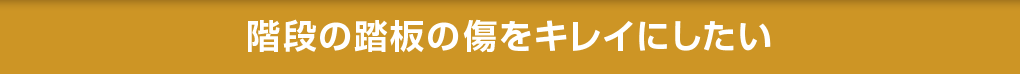 階段の踏板の傷をキレイにしたい