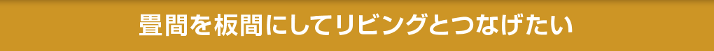 畳間を板間にしてリビングとつなげたい