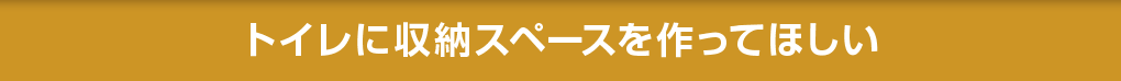 トイレに収納スペースを作ってほしい